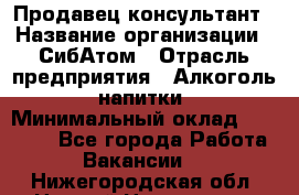 Продавец-консультант › Название организации ­ СибАтом › Отрасль предприятия ­ Алкоголь, напитки › Минимальный оклад ­ 14 000 - Все города Работа » Вакансии   . Нижегородская обл.,Нижний Новгород г.